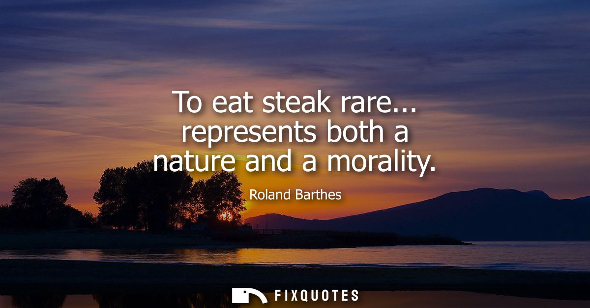 To eat steak rare... represents both a nature and a morality