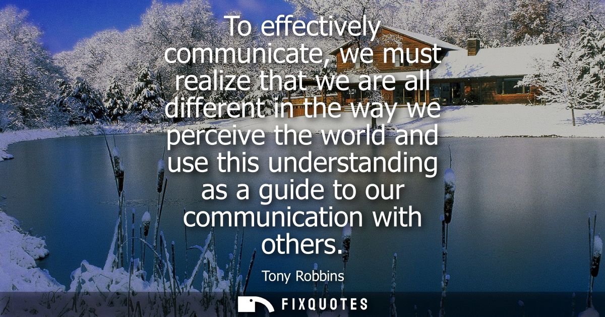 To effectively communicate, we must realize that we are all different in the way we perceive the world and use this unde