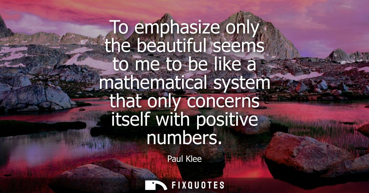 To emphasize only the beautiful seems to me to be like a mathematical system that only concerns itself with positive num