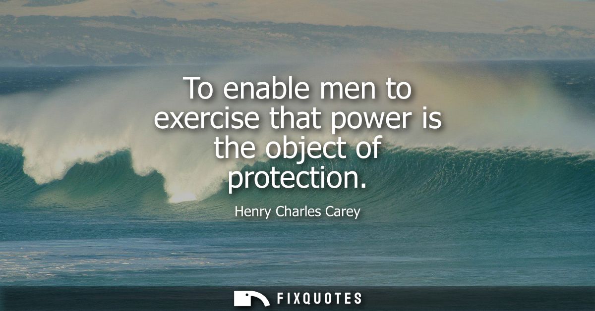 To enable men to exercise that power is the object of protection