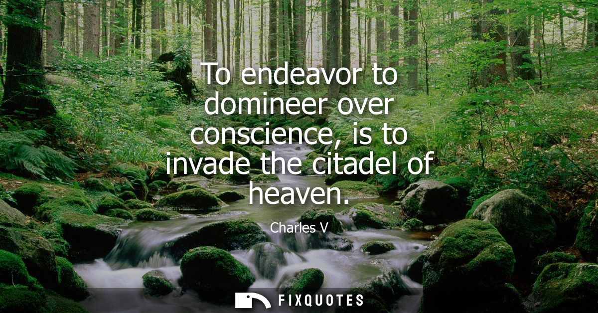 To endeavor to domineer over conscience, is to invade the citadel of heaven