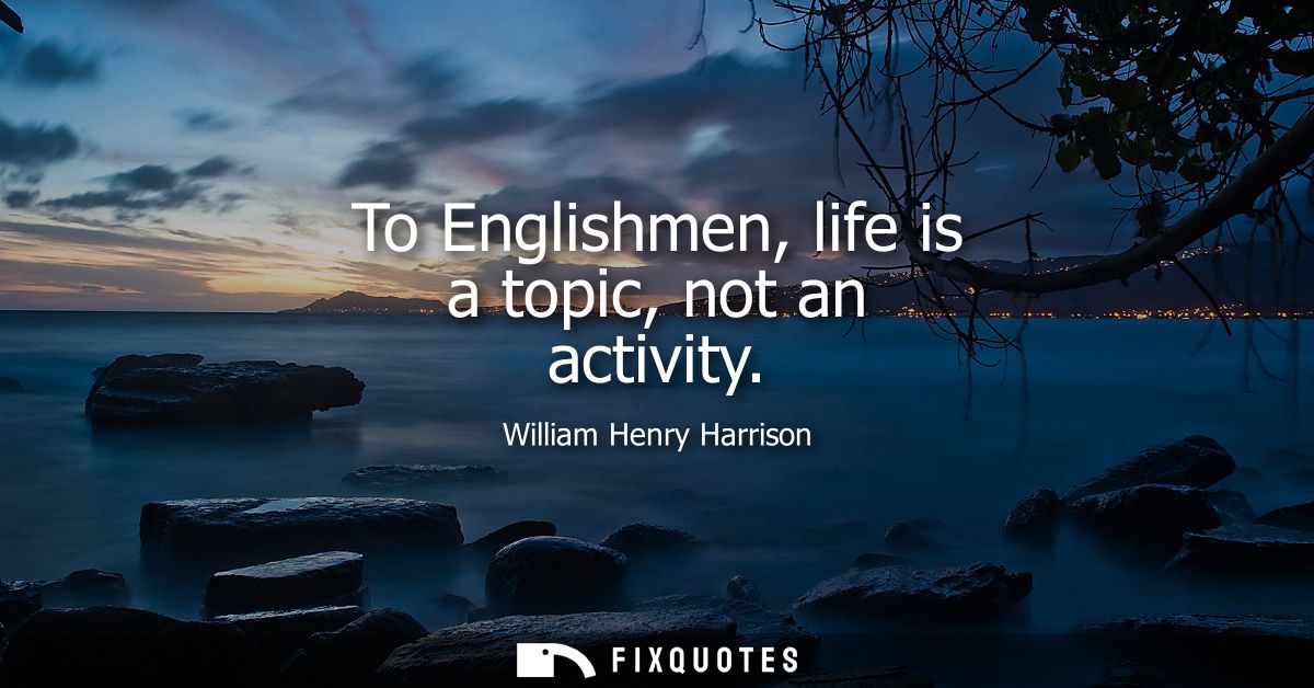 To Englishmen, life is a topic, not an activity