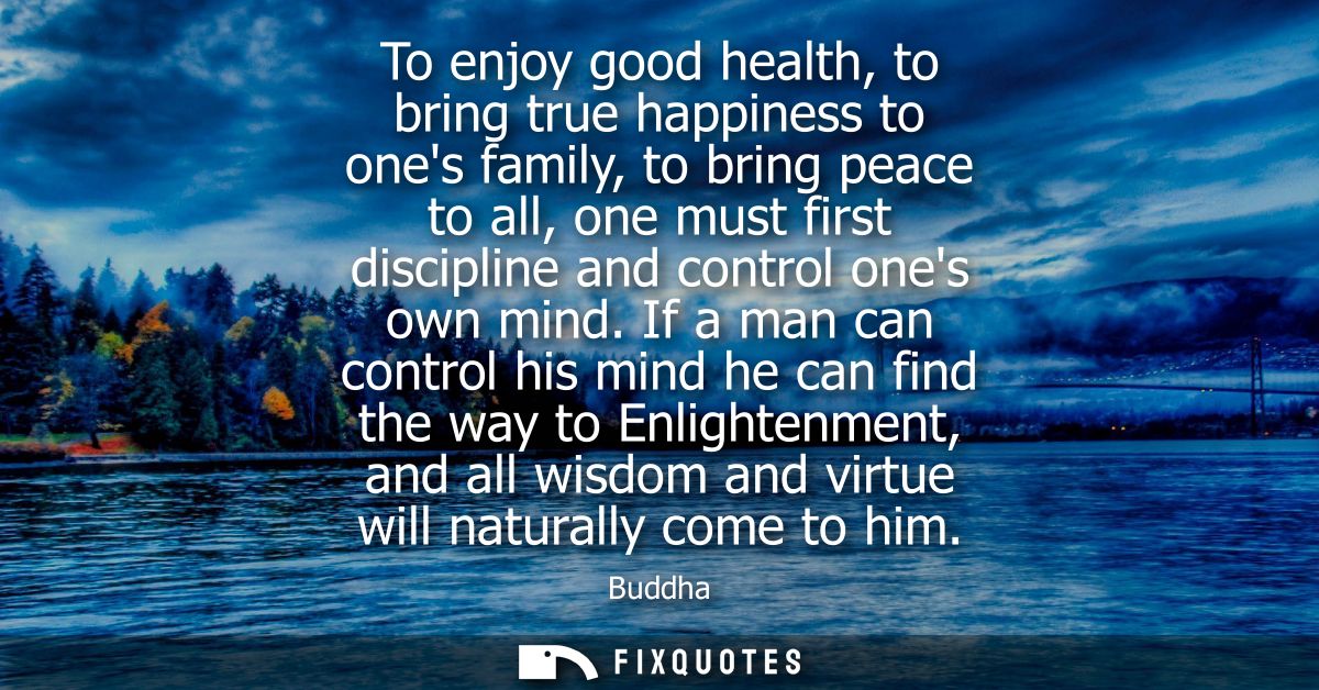 To enjoy good health, to bring true happiness to ones family, to bring peace to all, one must first discipline and contr