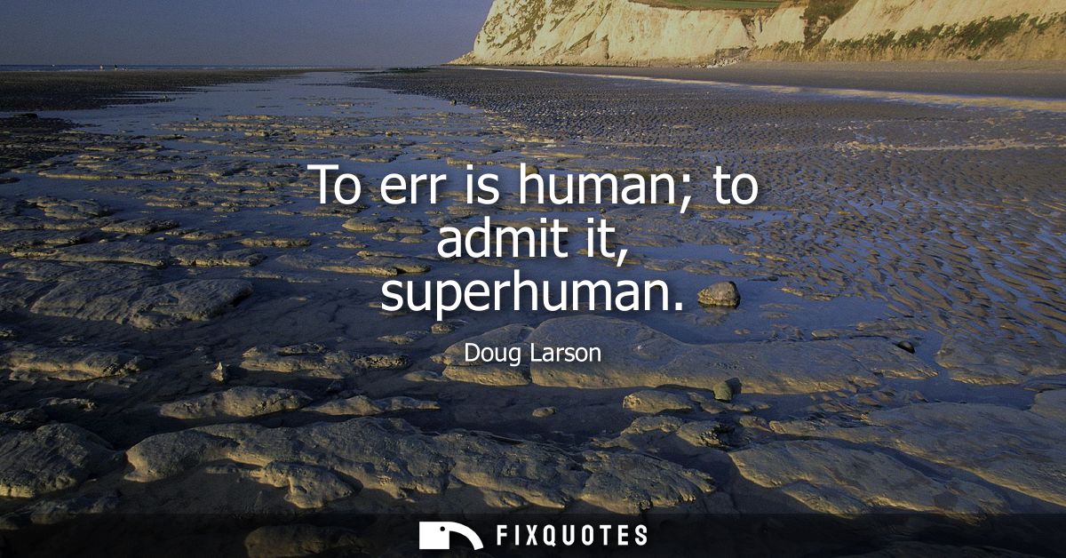 To err is human to admit it, superhuman
