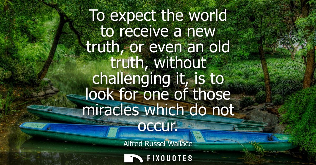 To expect the world to receive a new truth, or even an old truth, without challenging it, is to look for one of those mi