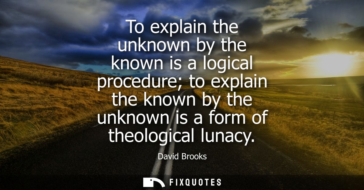 To explain the unknown by the known is a logical procedure to explain the known by the unknown is a form of theological 