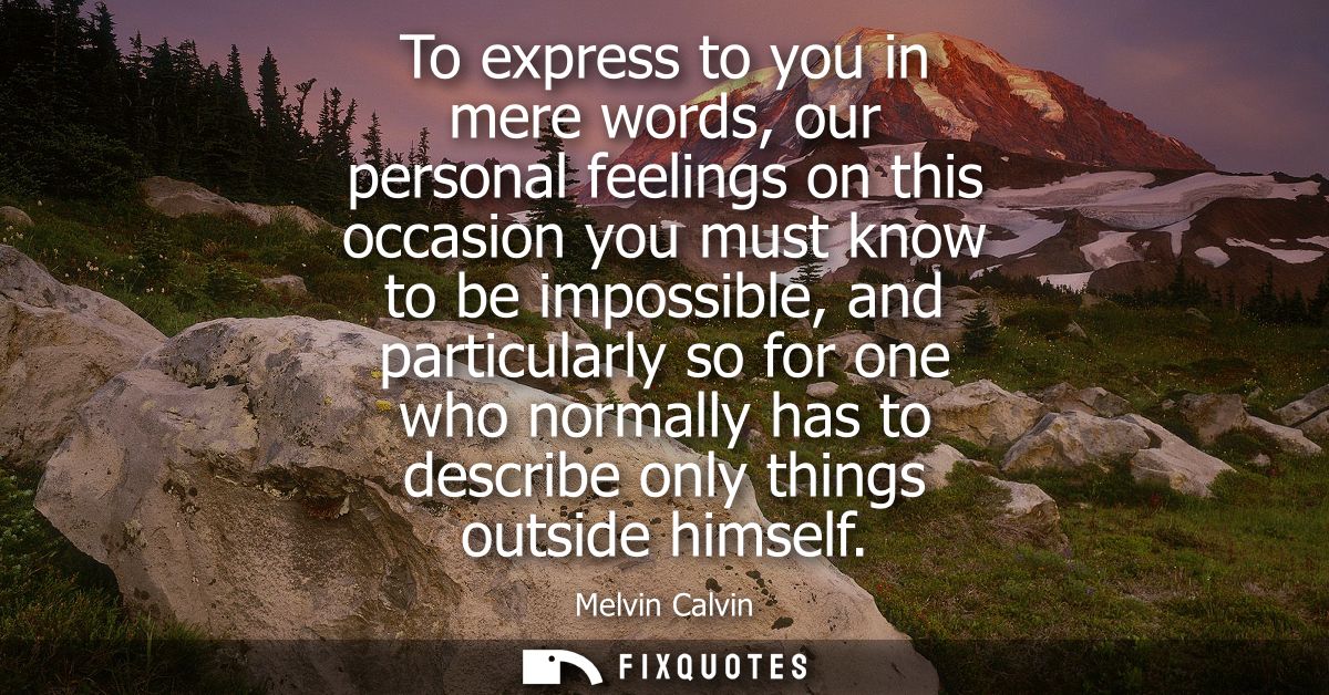 To express to you in mere words, our personal feelings on this occasion you must know to be impossible, and particularly