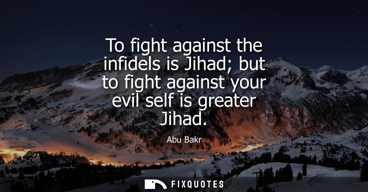 To fight against the infidels is Jihad but to fight against your evil self is greater Jihad