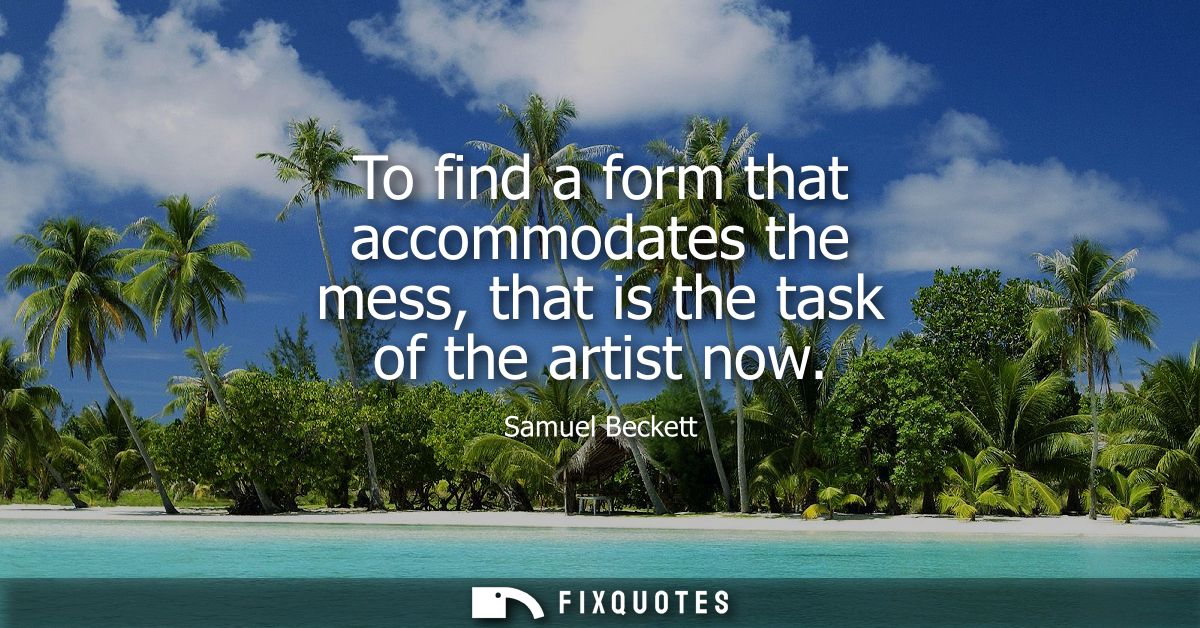 To find a form that accommodates the mess, that is the task of the artist now
