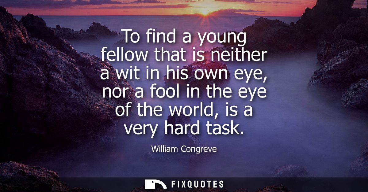 To find a young fellow that is neither a wit in his own eye, nor a fool in the eye of the world, is a very hard task