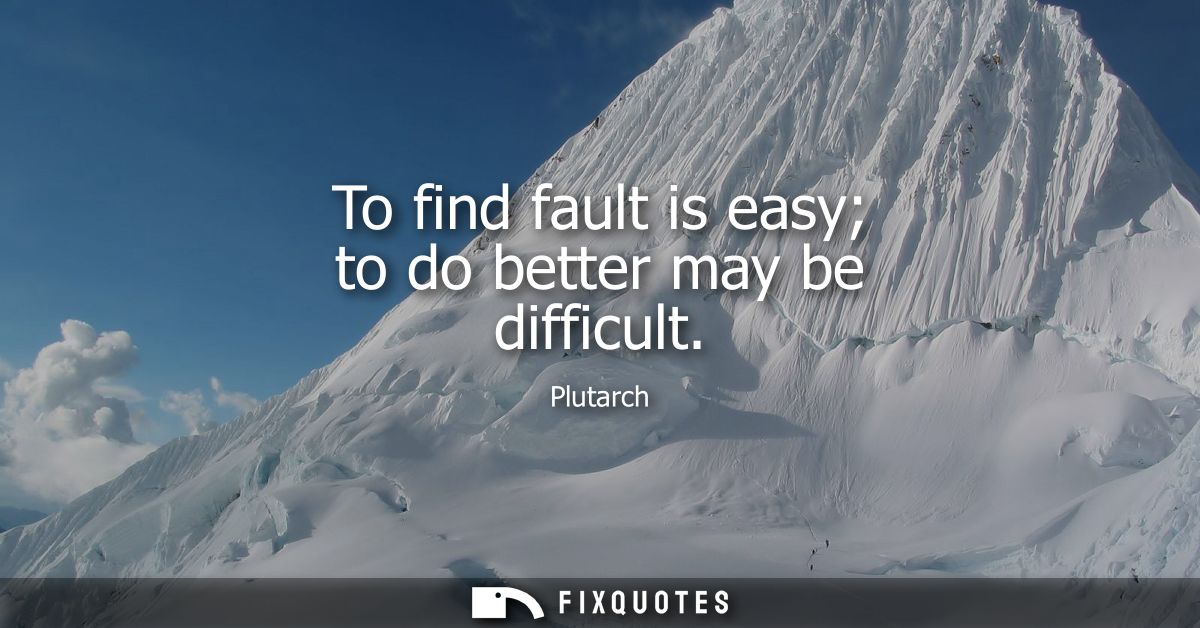 To find fault is easy to do better may be difficult