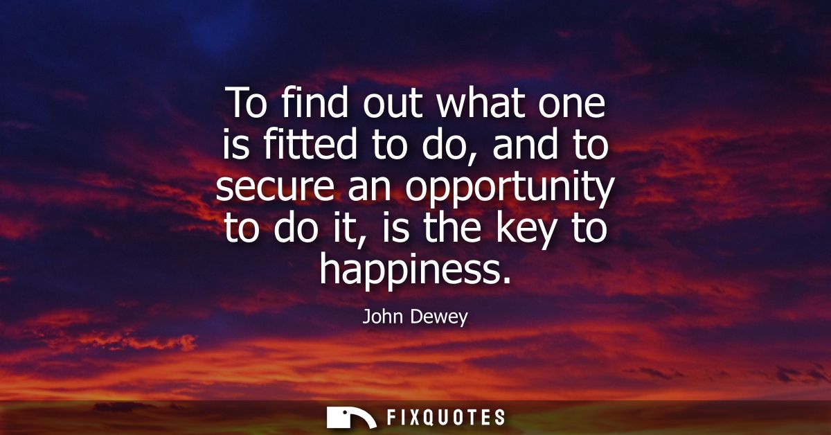 To find out what one is fitted to do, and to secure an opportunity to do it, is the key to happiness
