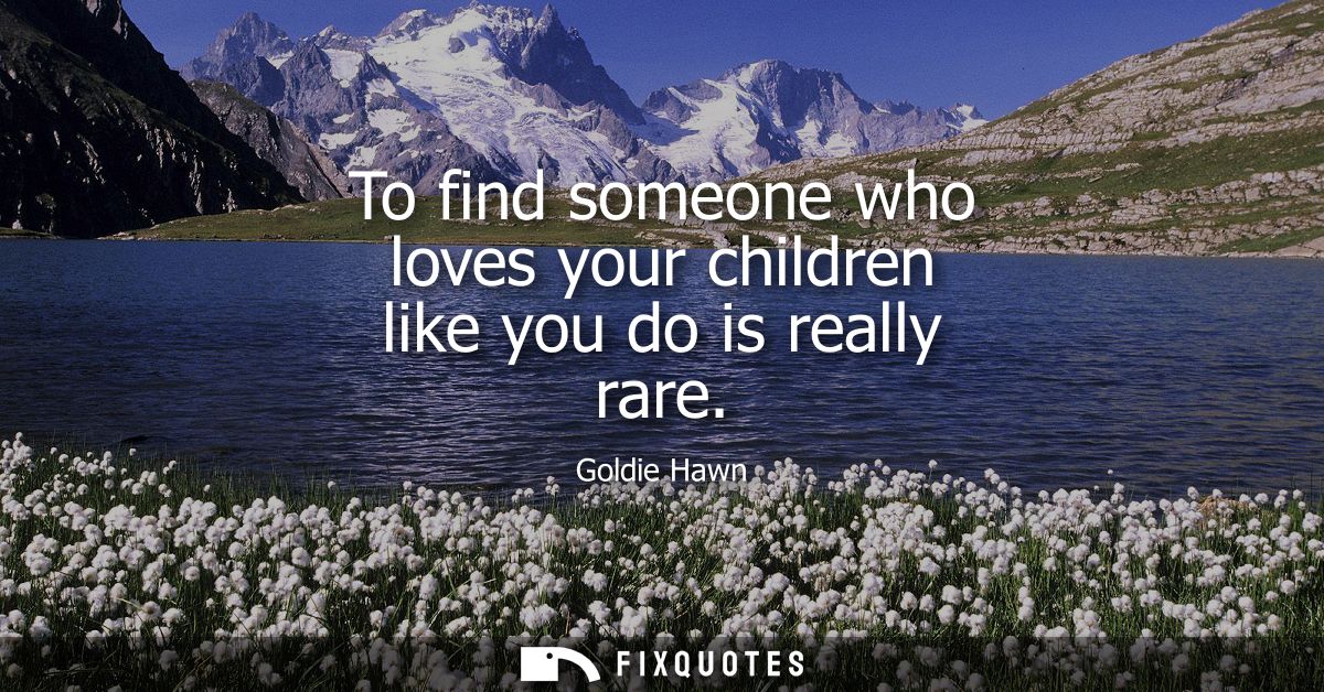 To find someone who loves your children like you do is really rare