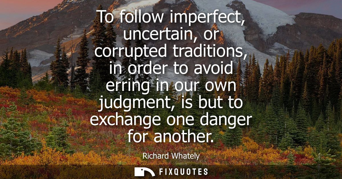 To follow imperfect, uncertain, or corrupted traditions, in order to avoid erring in our own judgment, is but to exchang