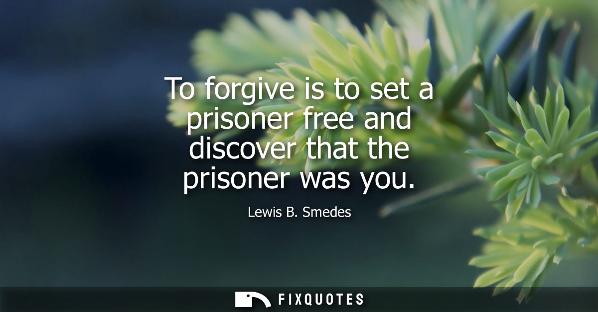 To forgive is to set a prisoner free and discover that the prisoner was you