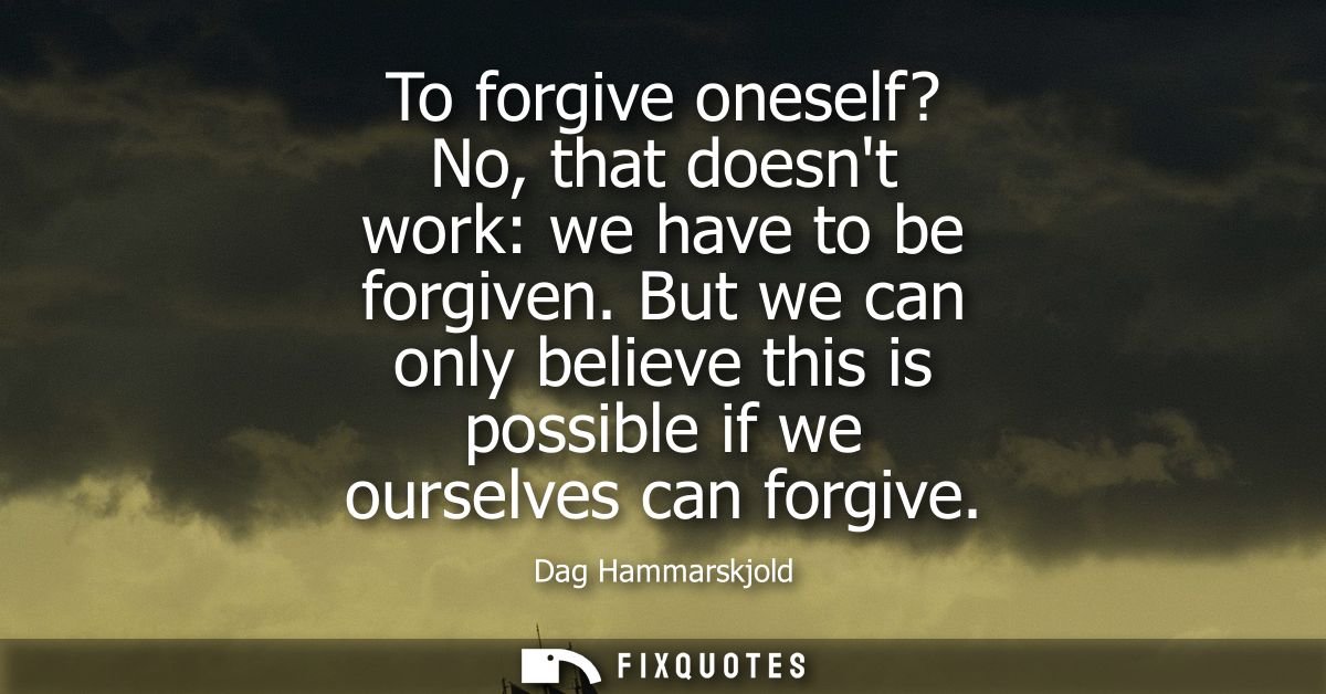 To forgive oneself? No, that doesnt work: we have to be forgiven. But we can only believe this is possible if we ourselv