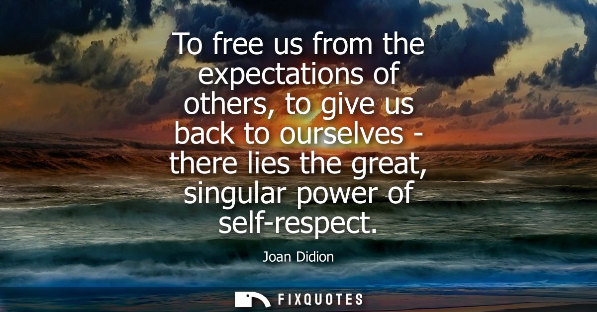 To free us from the expectations of others, to give us back to ourselves - there lies the great, singular power of self-