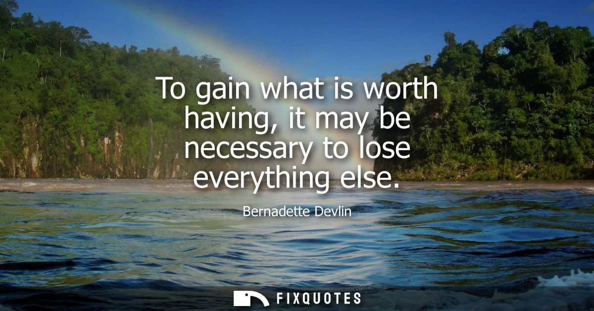 To gain what is worth having, it may be necessary to lose everything else