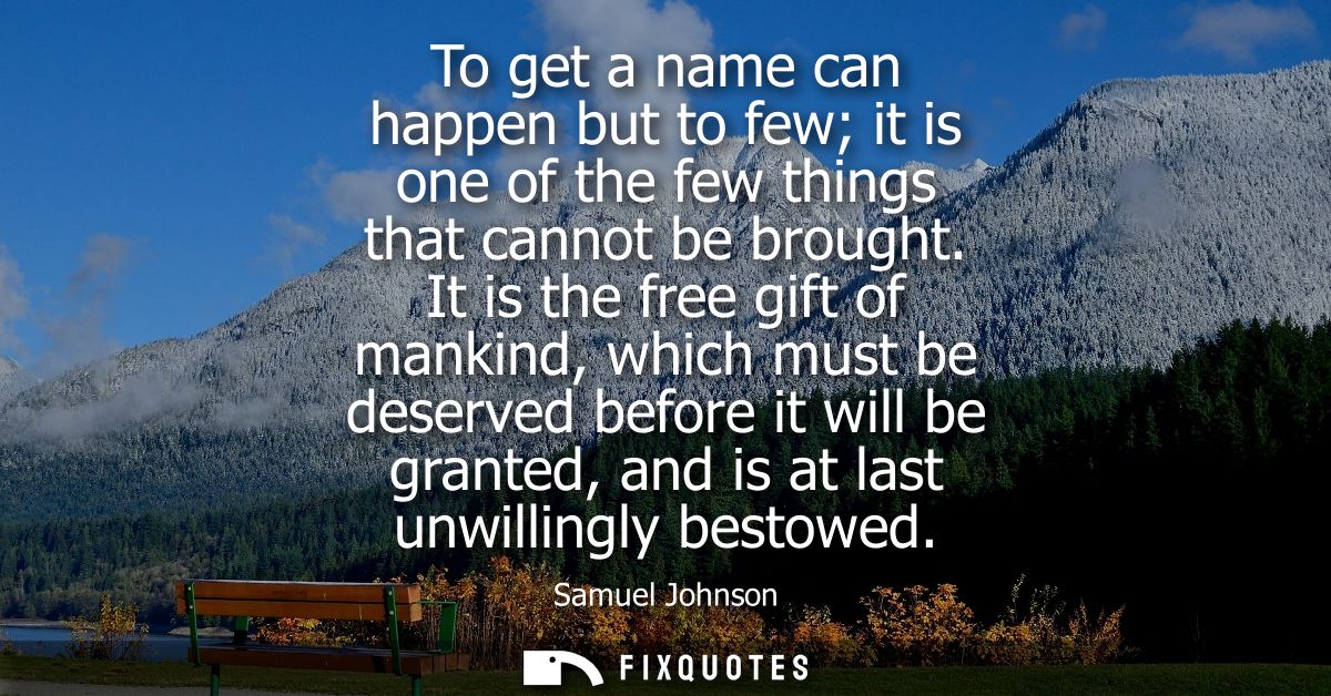 To get a name can happen but to few it is one of the few things that cannot be brought. It is the free gift of mankind, 