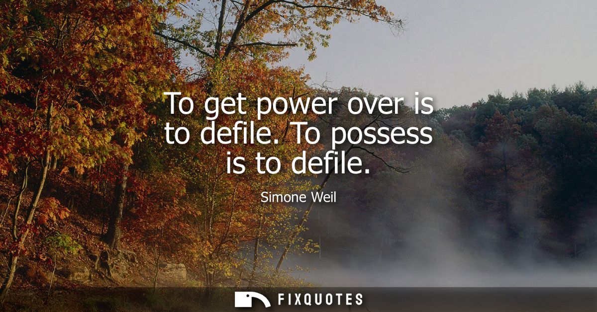 To get power over is to defile. To possess is to defile