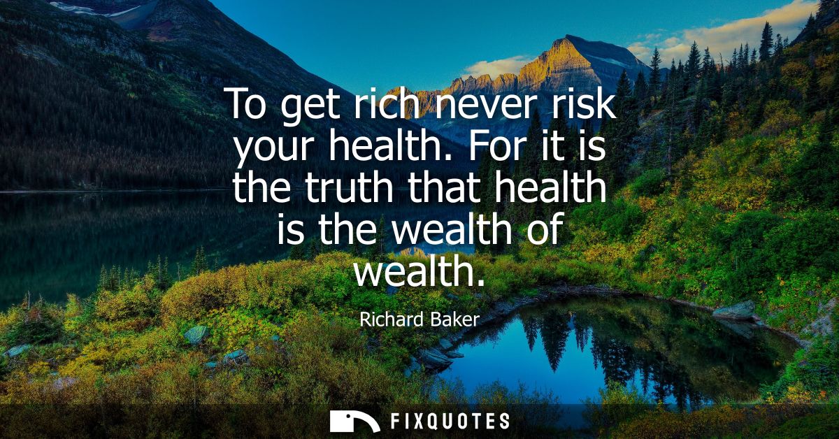 To get rich never risk your health. For it is the truth that health is the wealth of wealth