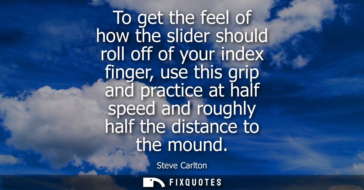 To get the feel of how the slider should roll off of your index finger, use this grip and practice at half speed and rou