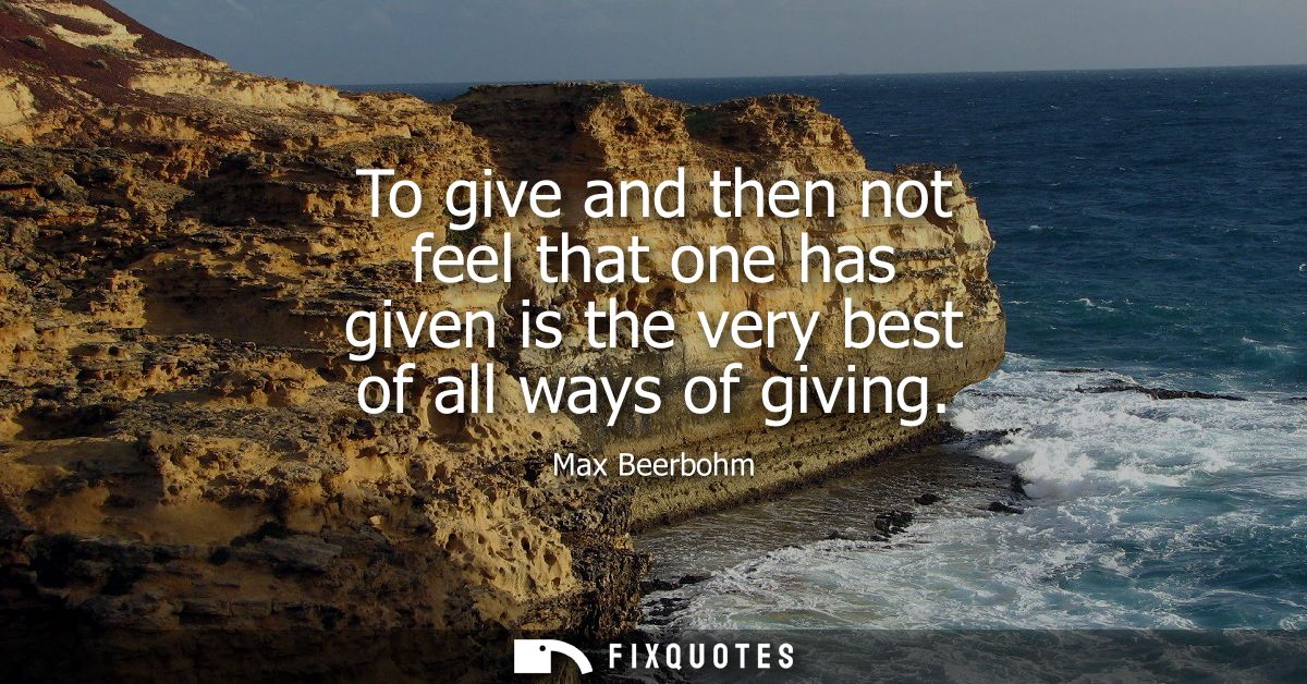 To give and then not feel that one has given is the very best of all ways of giving