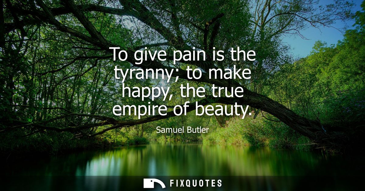 To give pain is the tyranny to make happy, the true empire of beauty