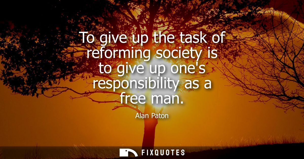 To give up the task of reforming society is to give up ones responsibility as a free man