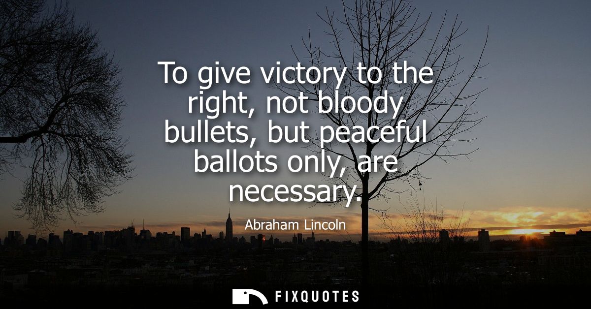 To give victory to the right, not bloody bullets, but peaceful ballots only, are necessary