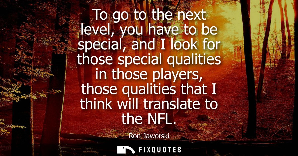 To go to the next level, you have to be special, and I look for those special qualities in those players, those qualitie