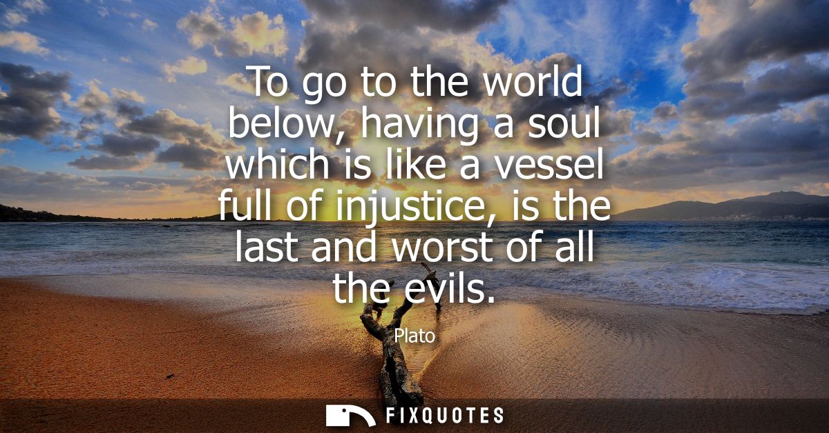 To go to the world below, having a soul which is like a vessel full of injustice, is the last and worst of all the evils