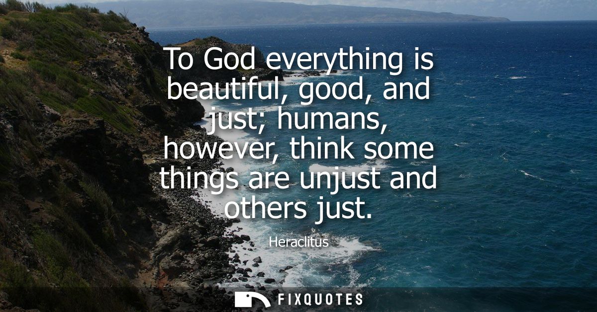 To God everything is beautiful, good, and just humans, however, think some things are unjust and others just