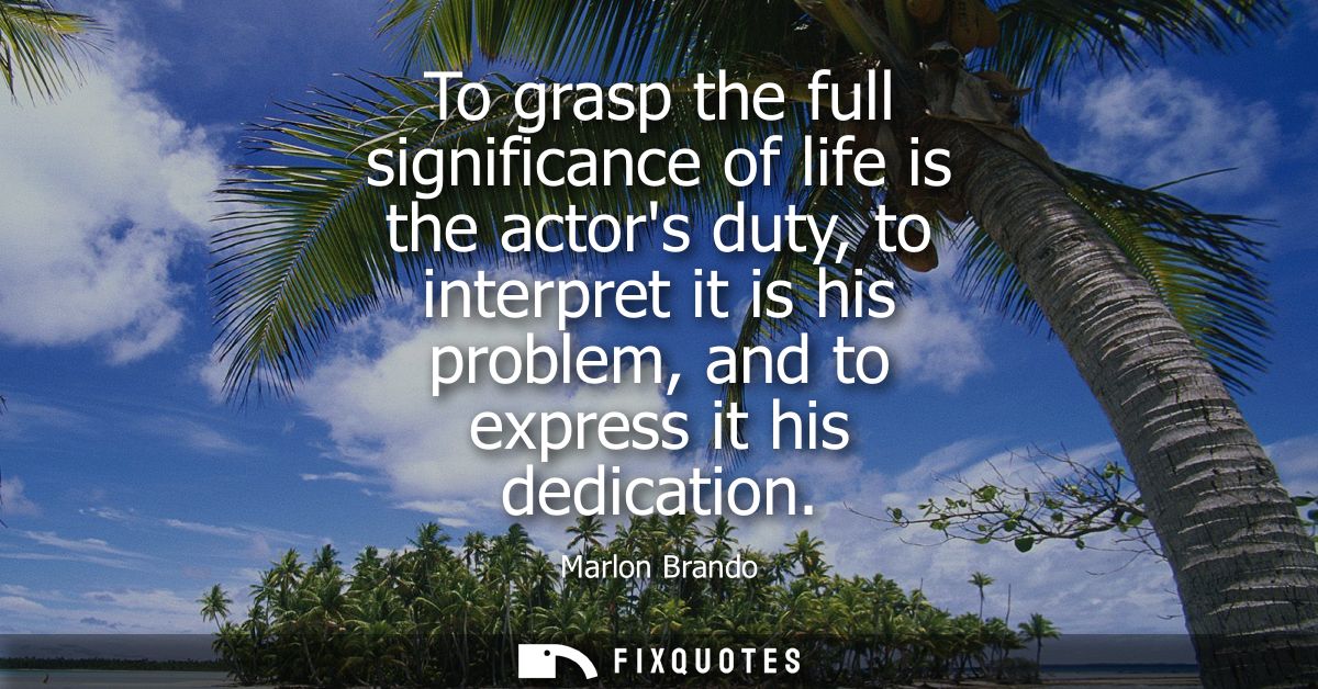 To grasp the full significance of life is the actors duty, to interpret it is his problem, and to express it his dedicat