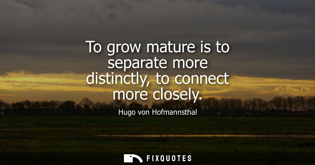 To grow mature is to separate more distinctly, to connect more closely