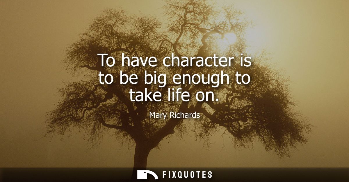 To have character is to be big enough to take life on