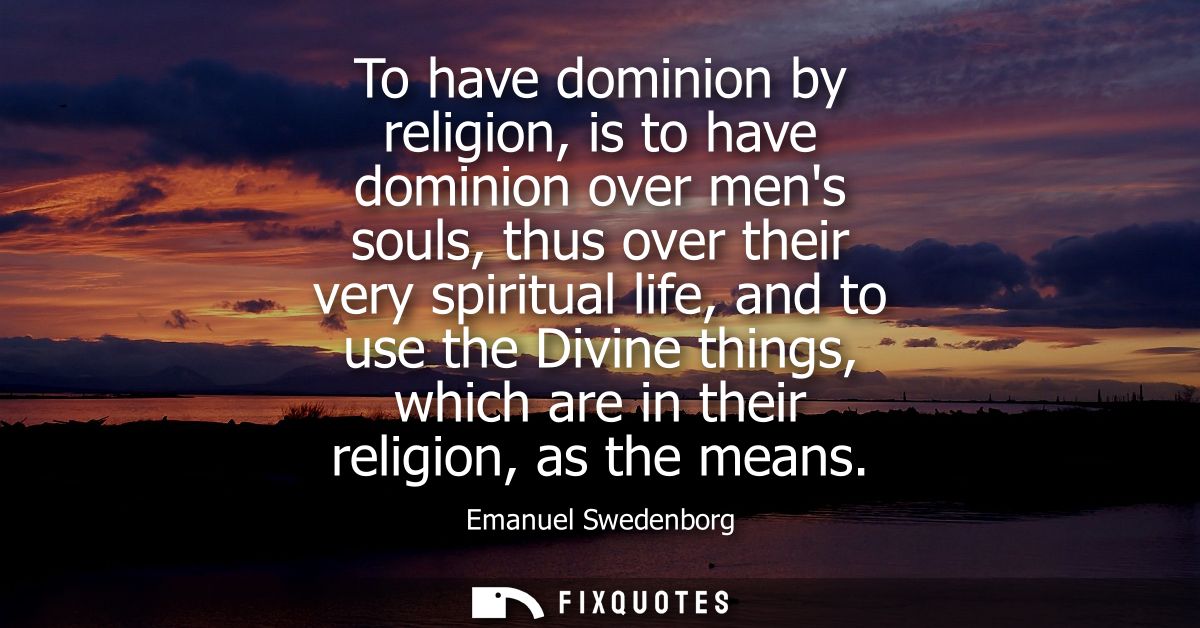 To have dominion by religion, is to have dominion over mens souls, thus over their very spiritual life, and to use the D