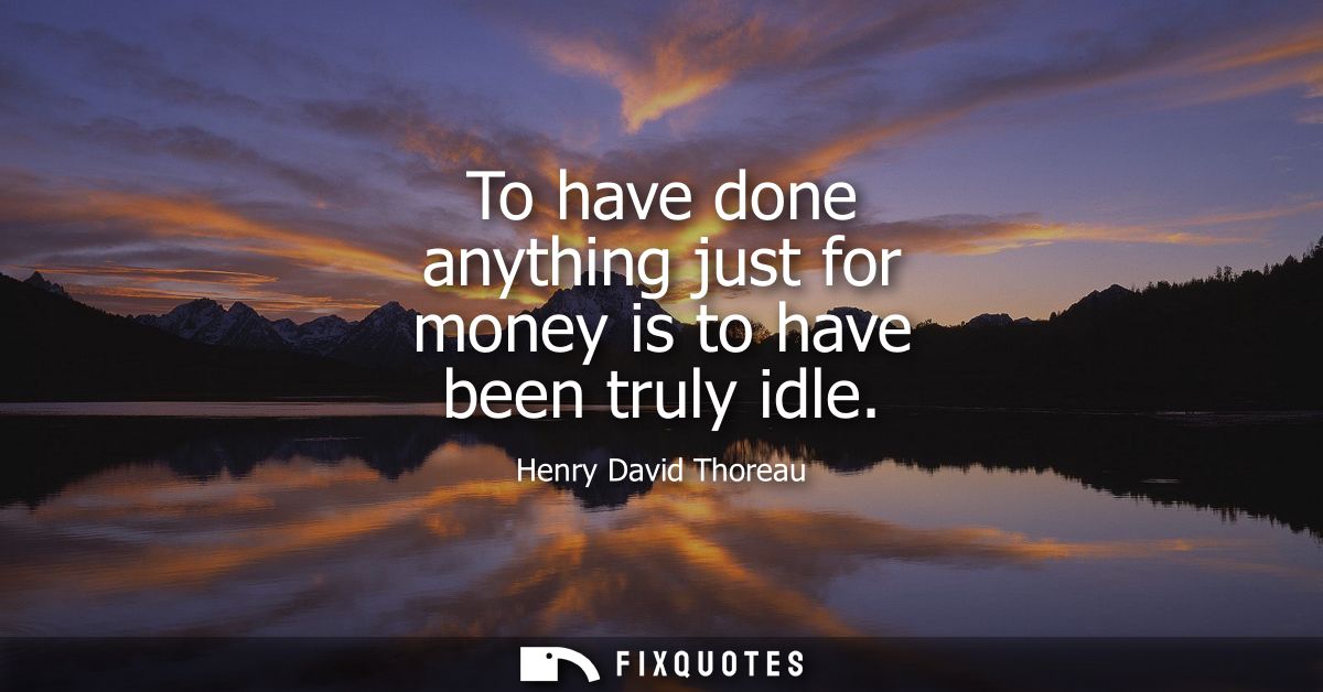 To have done anything just for money is to have been truly idle