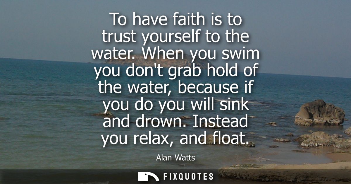 To have faith is to trust yourself to the water. When you swim you dont grab hold of the water, because if you do you wi
