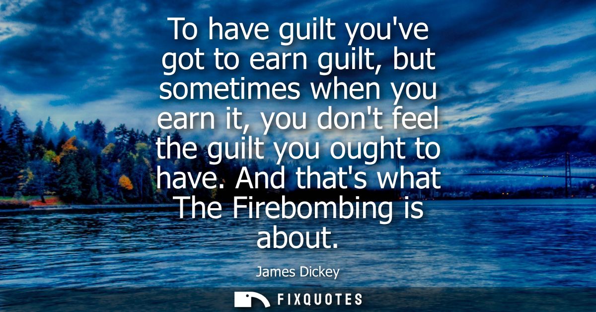 To have guilt youve got to earn guilt, but sometimes when you earn it, you dont feel the guilt you ought to have. And th