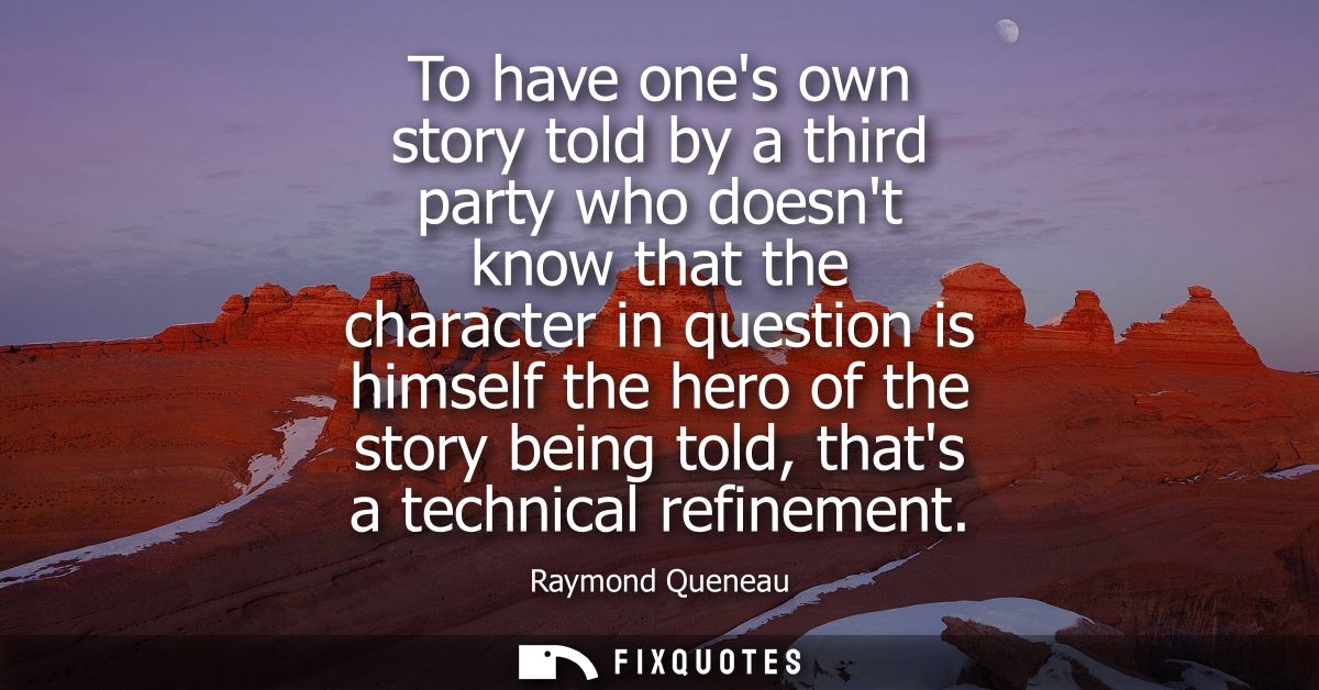 To have ones own story told by a third party who doesnt know that the character in question is himself the hero of the s