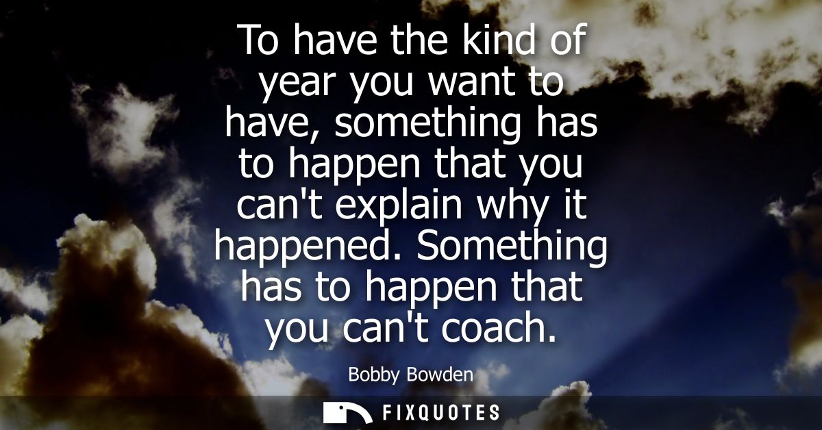 To have the kind of year you want to have, something has to happen that you cant explain why it happened. Something has 