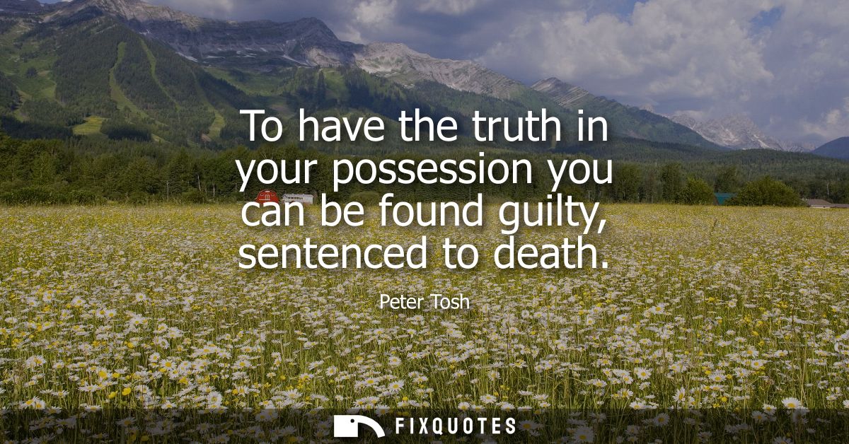 To have the truth in your possession you can be found guilty, sentenced to death