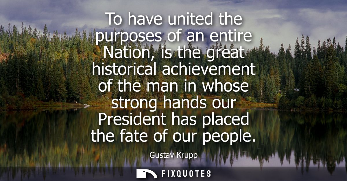 To have united the purposes of an entire Nation, is the great historical achievement of the man in whose strong hands ou