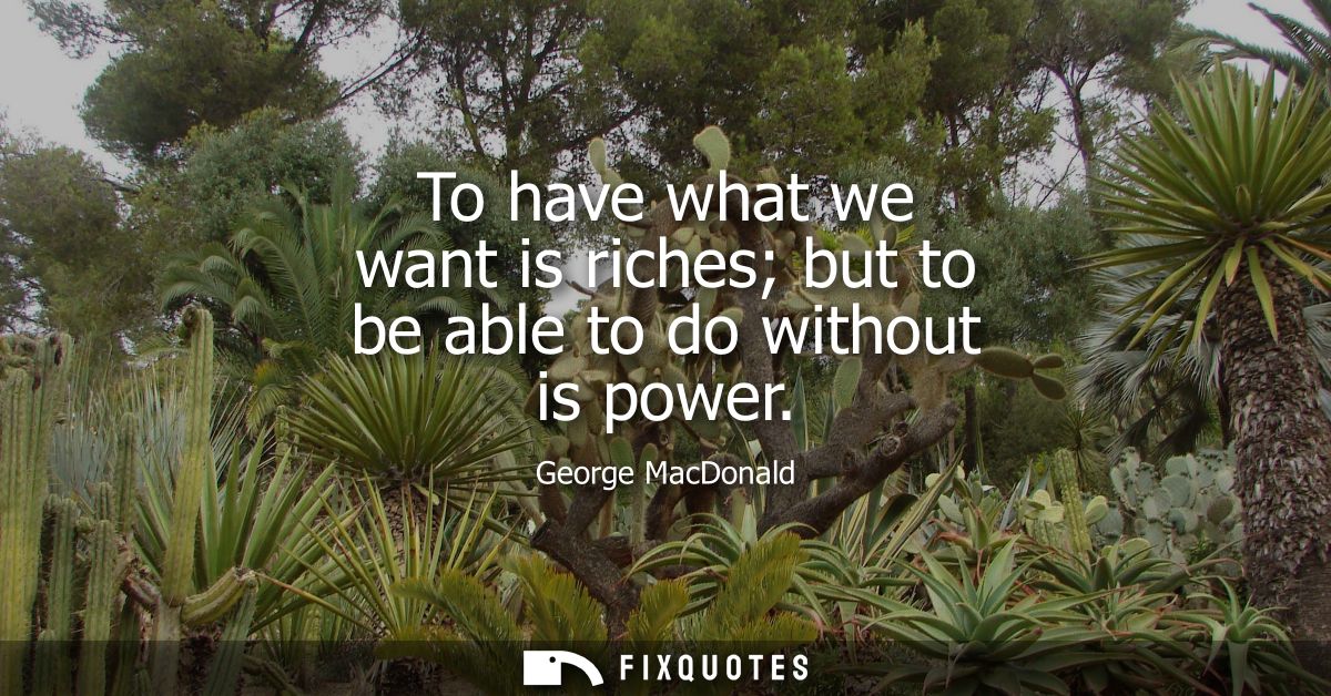 To have what we want is riches but to be able to do without is power