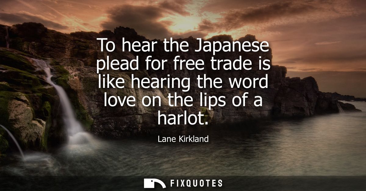 To hear the Japanese plead for free trade is like hearing the word love on the lips of a harlot