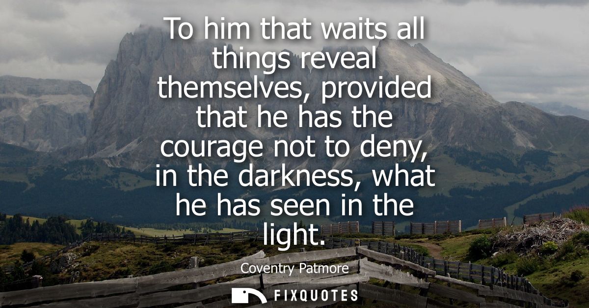 To him that waits all things reveal themselves, provided that he has the courage not to deny, in the darkness, what he h