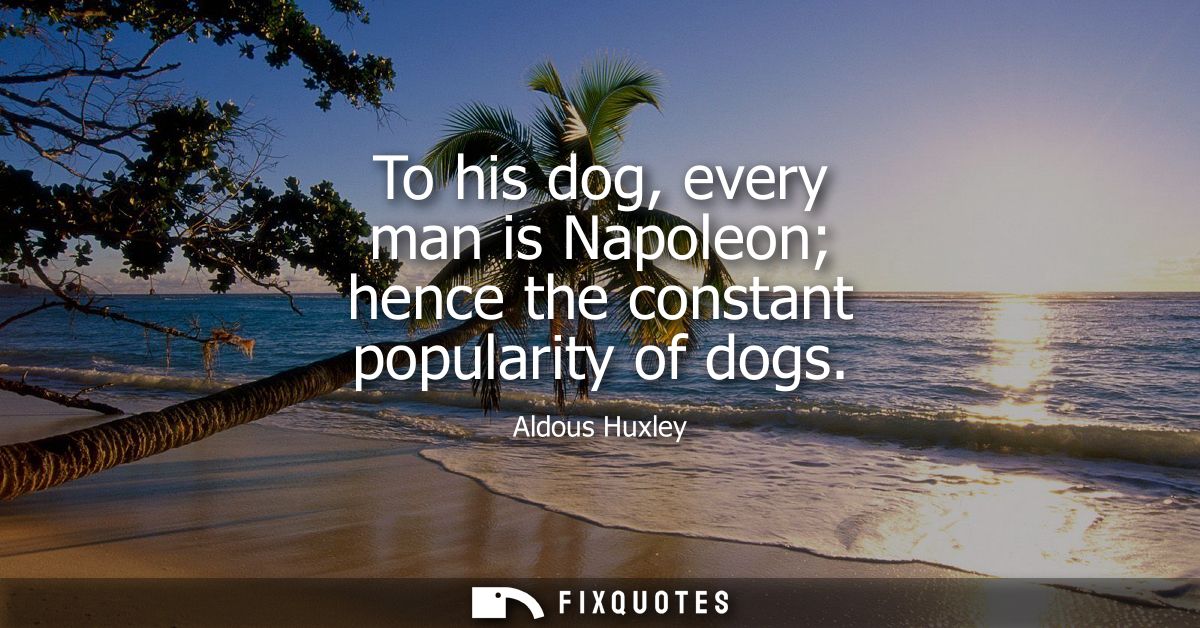 To his dog, every man is Napoleon hence the constant popularity of dogs