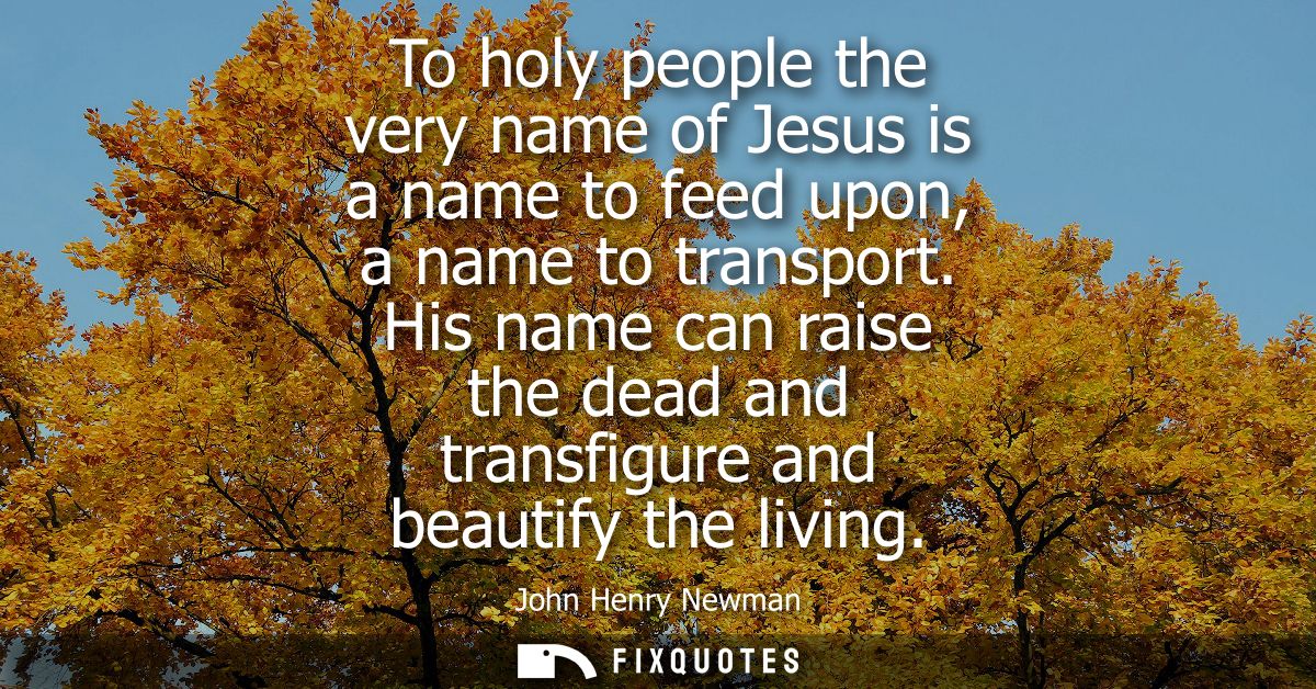 To holy people the very name of Jesus is a name to feed upon, a name to transport. His name can raise the dead and trans