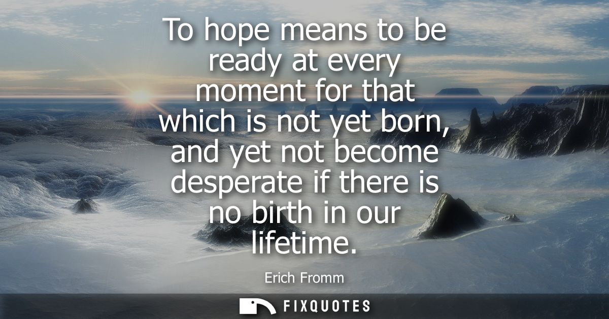 To hope means to be ready at every moment for that which is not yet born, and yet not become desperate if there is no bi